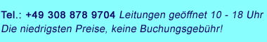 Tel.: 0049 308 878 9704, Leitungen geöffnet 10 - 18 Uhr. Die niedrigsten Preise, keine Buchungsgebühr! Tel.: 0049 308 878 9704, Leitungen geöffnet 10 - 18 Uhr. Die niedrigsten Preise, keine Buchungsgebühr!