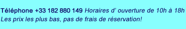 Téléphone +33 182 880 149. Horaires d’ouverture de 10h à 18h. Les prix les plus bas, pas de frais de réservation!