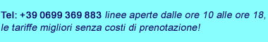 Tel: +39 0699 369 883, linee aperte dalle ore 10 alle ore 18, le tariffe migliori senza costi di prenotazione! Tel: +39 0699 369 883, linee aperte dalle ore 10 alle ore 18, le tariffe migliori senza costi di prenotazione!