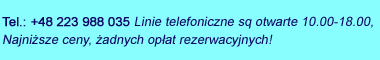 Tel.: 0048 223 988 035, Linie telefoniczne są otwarte 10.00 - 18.00, Najniższe ceny, żadnych opłat rezerwacyjnych!